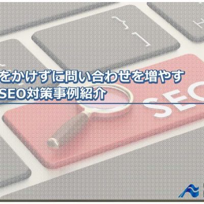 費用をかけずに問い合わせを増やす最新SEO対策事例紹介