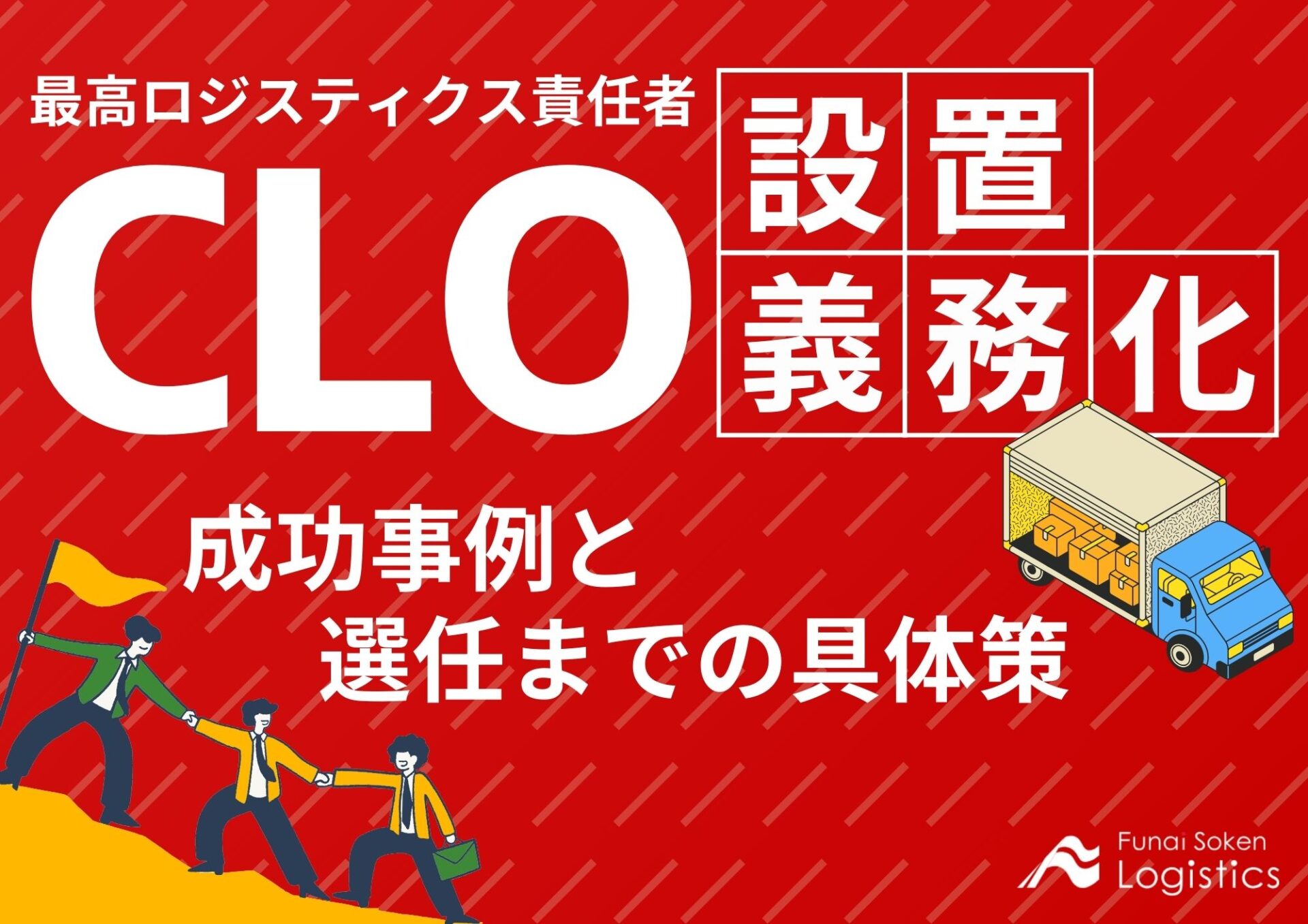 まるわかり！物流関CLO設置が義務化！成功事例と選任までの具体策_無料ダウンロード_船井総研ロジ株式会社